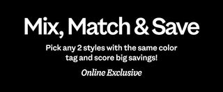 Match & Save. Pick any 2 styles with the same color tag and score big savings. Online Exclusive.”